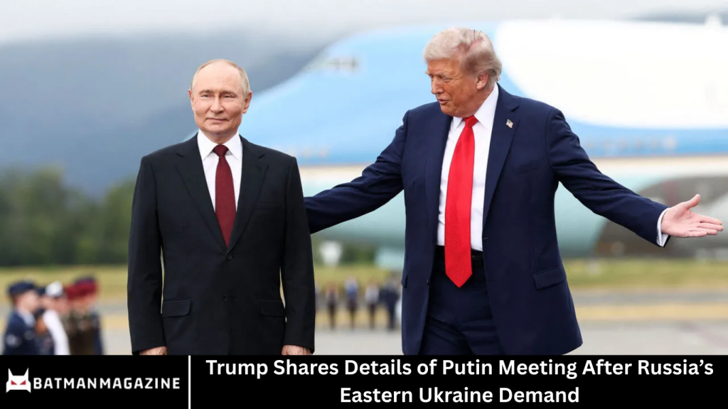 Trump Shares Details of Putin Meeting After Russia’s Eastern Ukraine Demand